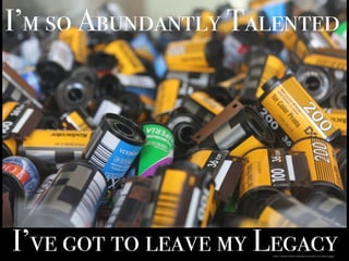 I’m so Abundantly Talented
I’ve got to leave my Legacyhttps://pixabay.com/en/film-rolls-film-rolls-roll-movie-219911/
 