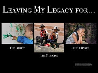 Leaving My Legacy for…
https://pixabay.com/en/girl-young-beautiful-child-470568/
https://pixabay.com/en/finger-painting-kid-painting-art-366687/
The Thinker
The Musician
The Artist
https://pixabay.com/en/children-kids-music-buenos-aires-50209/
 