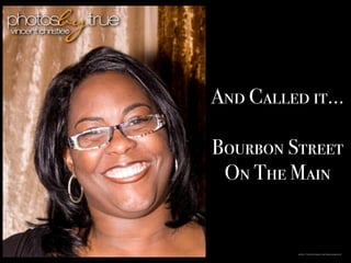 And Called it…
Bourbon Street
On The Main
https://www.pinterest.com/truecolorvince/
 