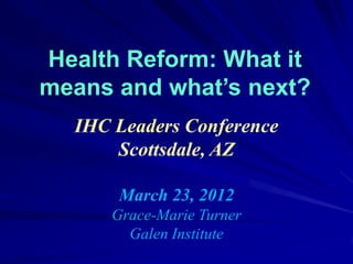 Health Reform: What it
means and what’s next?
  IHC Leaders Conference
      Scottsdale, AZ

       March 23, 2012
      Grace-Marie Turner
        Galen Institute
 