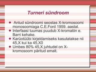 Turneri sündroom Antud sündroomi seostas X-kromosoomi monosoomiaga C.E.Ford 1959. aastal. Interfaasi tuumas puudub X-kromatiin e. Barri kehake. Karüotüübi kirjeldamiseks kasutatakse nii 45,X kui ka 45,X0 Umbes 80% 45,X juhtudel on X-kromosoom päritud emalt. 
