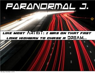 Paranormal J.


  Like most artist: I was on that fast
    lane highway to chase a dream...




Monday, December 3, 2012
 