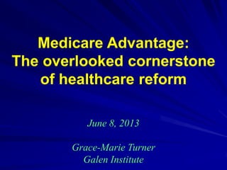 Medicare Advantage:
The overlooked cornerstone
of healthcare reform
June 8, 2013
Grace-Marie Turner
Galen Institute
 