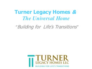 Turner Legacy Homes &
The Universal Home
“Building for Life’s Transitions”
 
