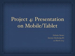 Project 4: Presentation
on Mobile/Tablet
Nicholas Turner!
Internet Marketing BS!
29 March 2014
 