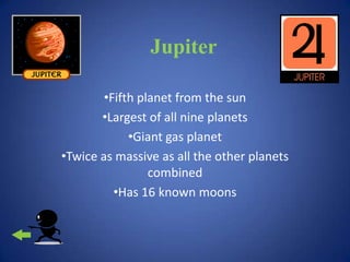 Jupiter

        •Fifth planet from the sun
       •Largest of all nine planets
             •Giant gas planet
•Twice as massive as all the other planets
                 combined
          •Has 16 known moons
 