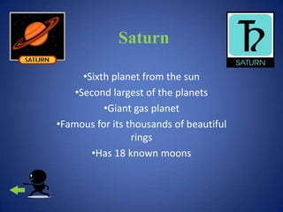 Saturn

      •Sixth planet from the sun
    •Second largest of the planets
           •Giant gas planet
•Famous for its thousands of beautiful
                 rings
        •Has 18 known moons
 