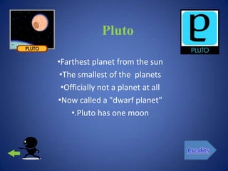 Pluto

•Farthest planet from the sun
 •The smallest of the planets
 •Officially not a planet at all
•Now called a "dwarf planet"
    •.Pluto has one moon
 