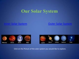 Our Solar System

Inner Solar System                                 Outer Solar System




       Click on the Picture of the solar system you would like to explore.
 