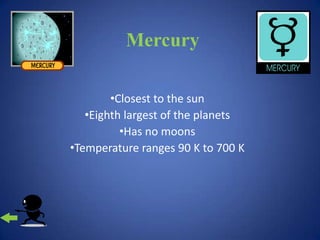 Mercury

        •Closest to the sun
   •Eighth largest of the planets
          •Has no moons
•Temperature ranges 90 K to 700 K
 