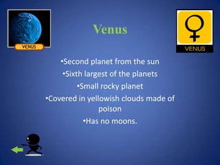 Venus

    •Second planet from the sun
     •Sixth largest of the planets
          •Small rocky planet
•Covered in yellowish clouds made of
                poison
            •Has no moons.
 