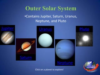 Outer Solar System
            •Contains Jupiter, Saturn, Uranus,
                  Neptune, and Pluto
Jupiter               Uranus




          Saturn
                                         Neptune
                   Click on a planet to explore!
 