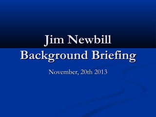 Jim NewbillJim Newbill
Background BriefingBackground Briefing
November, 20th 2013November, 20th 2013
 