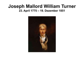 Joseph Mallord William Turner
23. April 1775 – 19. Dezember 1851
 