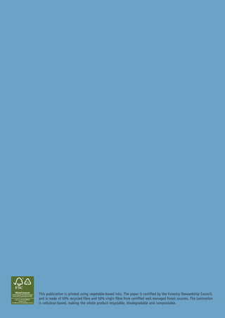 50%




                         This publication is printed using vegetable-based inks. The paper is certified by the Forestry Stewardship Council,
Cert no. CU-COC-809275   and is made of 50% recycled fibre and 50% virgin fibre from certified well managed forest sources. The lamination
                         is cellulose-based, making the whole product recyclable, biodegradable and compostable.
 