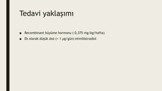 Tedavi yaklaşımı
■ Recombinant büyüme hormonu ( 0,375 mg/kg/hafta)
■ Ek olarak düşük doz (< 1 µg/gün) etinilöstradiol
 