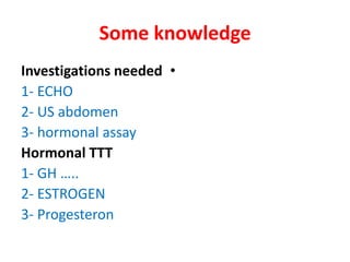 Some knowledge
•Investigations needed
1- ECHO
2- US abdomen
3- hormonal assay
Hormonal TTT
1- GH …..
2- ESTROGEN
3- Progesteron
 