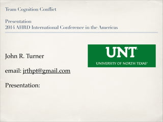 Team Cognition Conflict 
 

Presentation  
2014 AHRD International Conference in the Americas

John R. Turner!
email: jrthpt@gmail.com!
Presentation:!

 