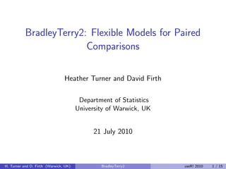 BradleyTerry2: Flexible Models for Paired
                         Comparisons

                                Heather Turner and David Firth

                                        Department of Statistics
                                       University of Warwick, UK


                                             21 July 2010



H. Turner and D. Firth (Warwick, UK)           BradleyTerry2       useR! 2010   1 / 15
 