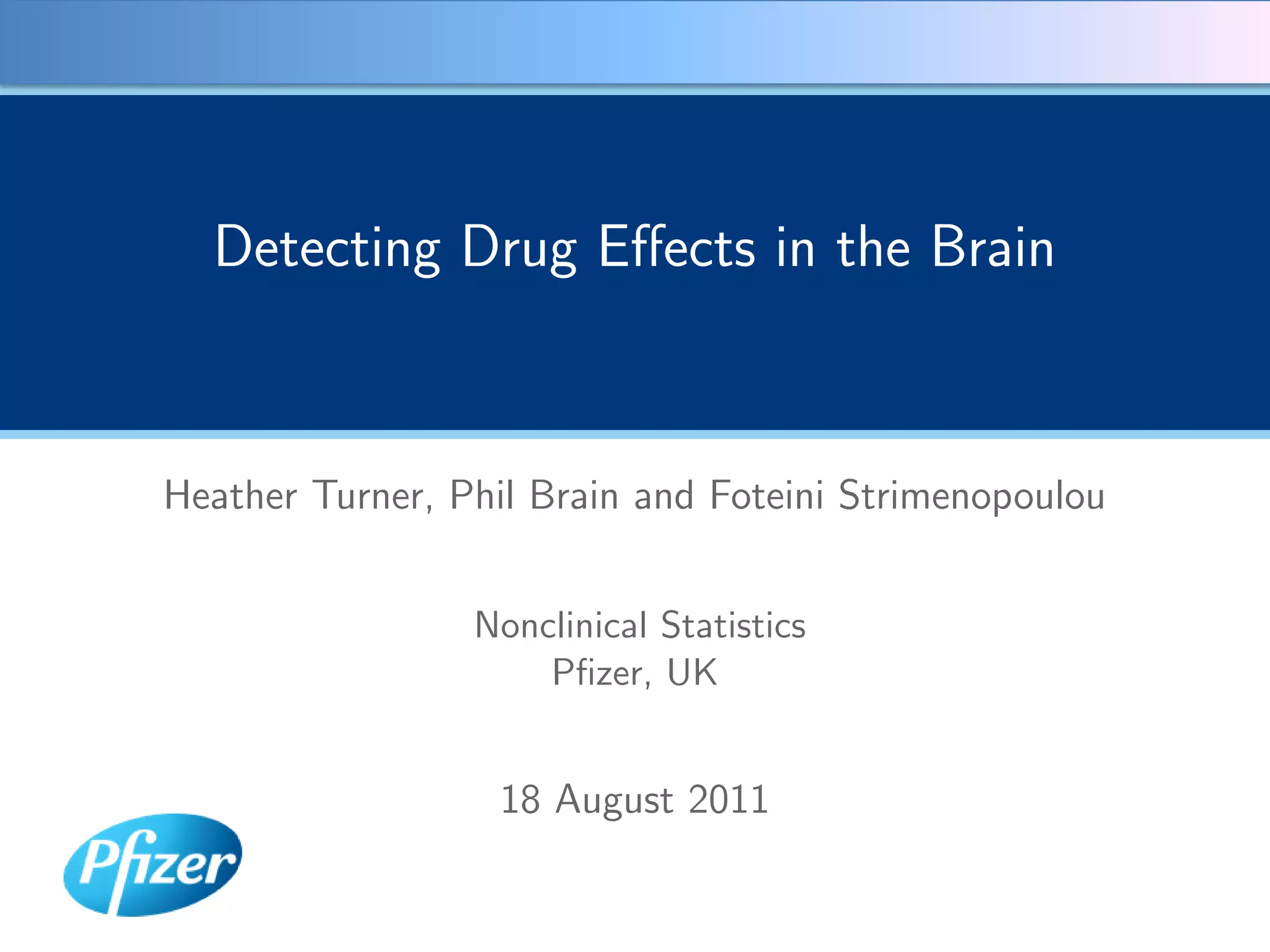 Detecting Drug Eﬀects in the Brain



Heather Turner, Phil Brain and Foteini Strimenopoulou


                 Nonclinical Statistics
                     Pﬁzer, UK


                  18 August 2011
 