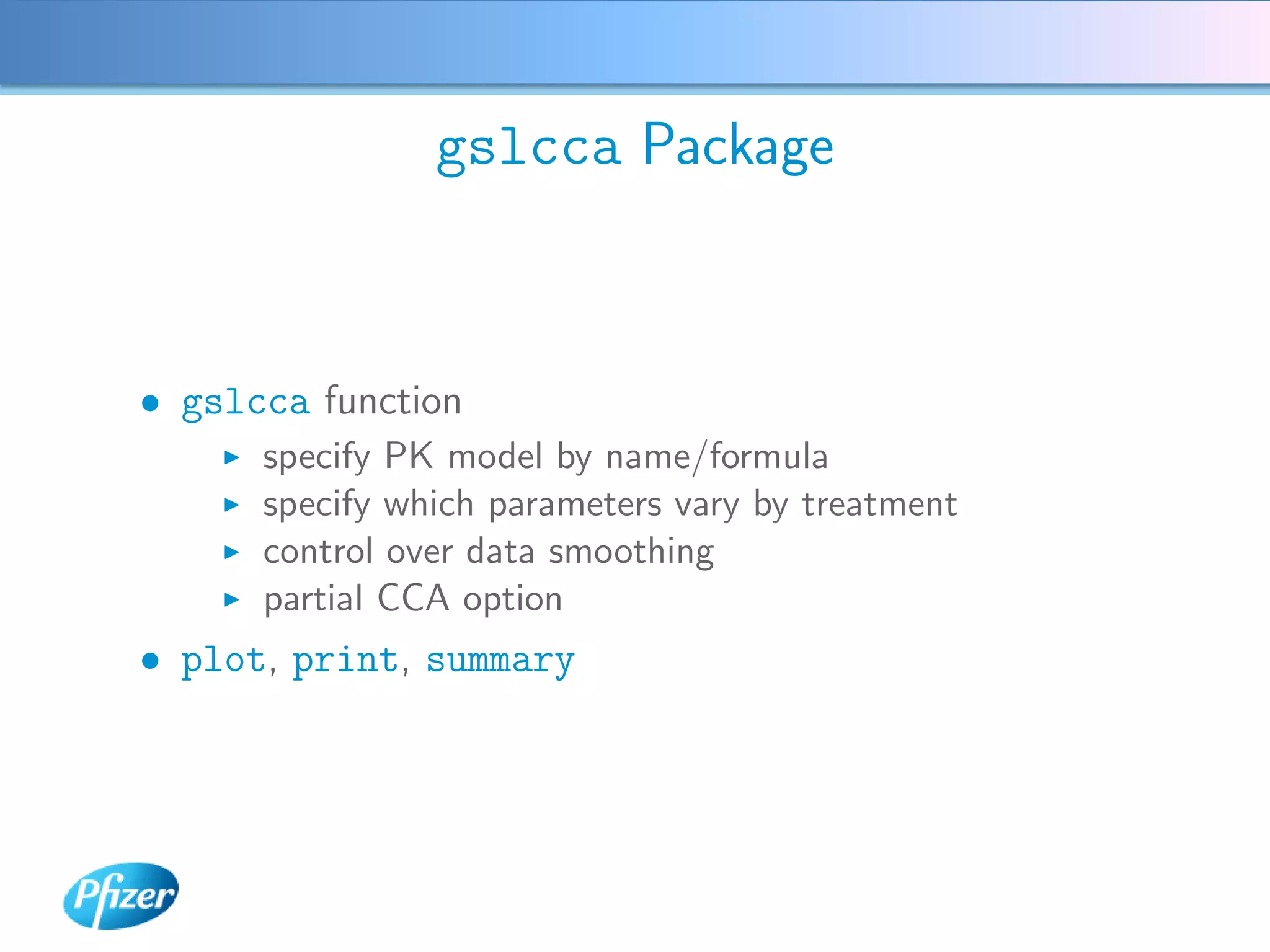 gslcca Package



• gslcca function
      specify PK model by name/formula
      specify which parameters vary by treatment
      control over data smoothing
      partial CCA option
• plot, print, summary
 