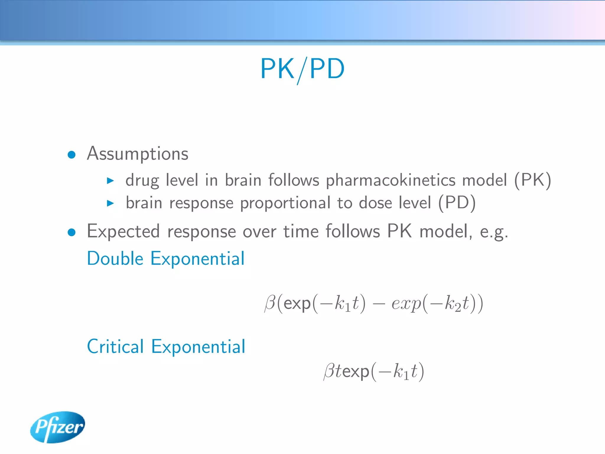 PK/PD

• Assumptions
      drug level in brain follows pharmacokinetics model (PK)
      brain response proportional to dose level (PD)
• Expected response over time follows PK model, e.g.
  Double Exponential

                         β(exp(−k1 t) − exp(−k2 t))

  Critical Exponential
                               βtexp(−k1 t)
 