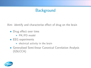 Background


Aim: identify and characterise eﬀect of drug on the brain

  • Drug eﬀect over time
         PK/PD model
  • ...
