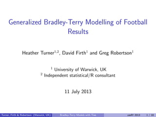 Generalized Bradley-Terry Modelling of Football
Results
Heather Turner1,2
, David Firth1
and Greg Robertson1
1 University of Warwick, UK
2 Independent statistical/R consultant
11 July 2013
Turner, Firth & Robertson (Warwick, UK) Bradley-Terry Models with Ties useR! 2013 1 / 18
 