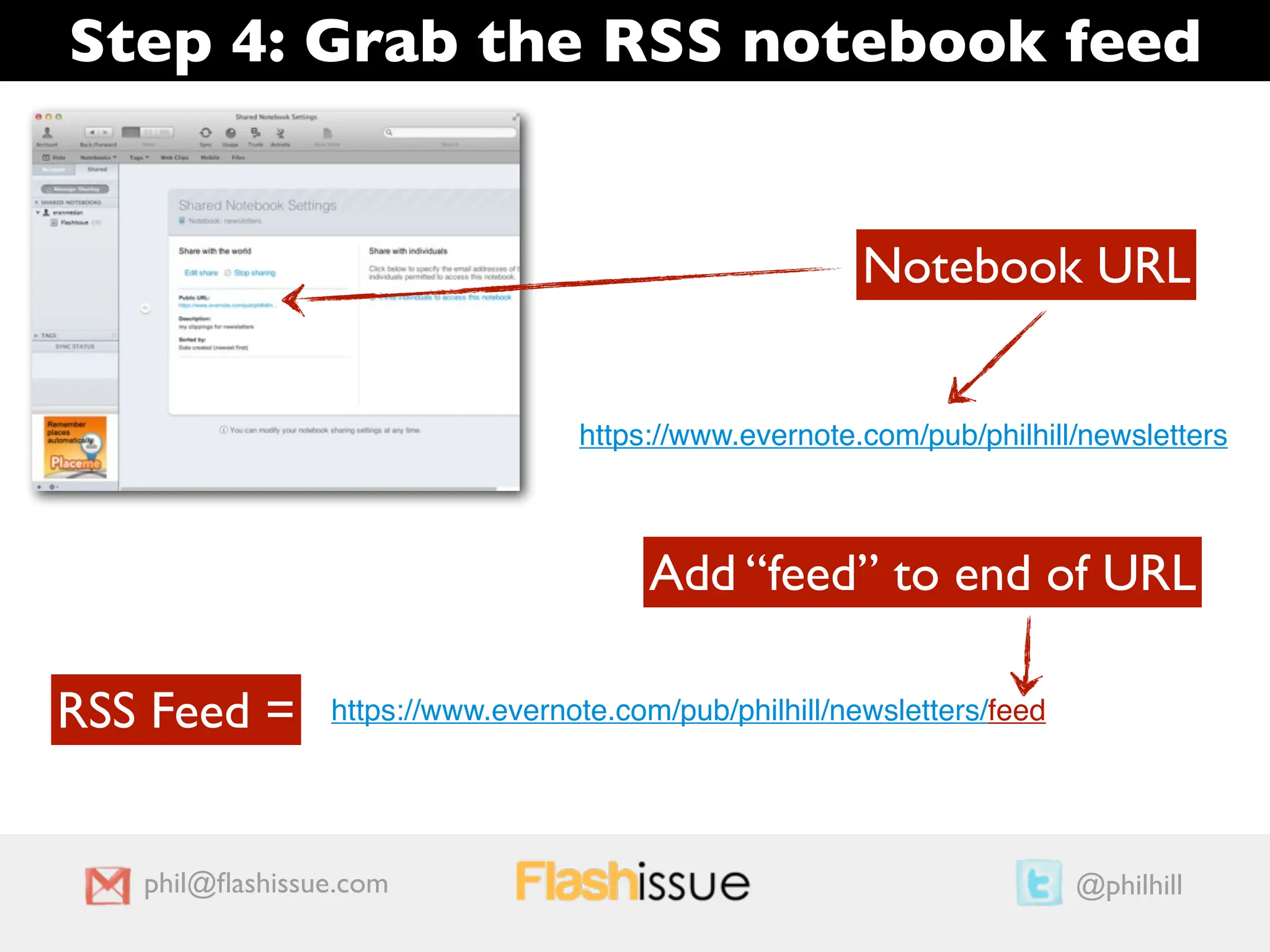 Step 4: Grab the RSS notebook feed


                                                        Notebook URL


                                  https://www.evernote.com/pub/philhill/newsletters



                                        Add “feed” to end of URL

RSS Feed =      https://www.evernote.com/pub/philhill/newsletters/feed




   phil@ﬂashissue.com                                                    @philhill
 