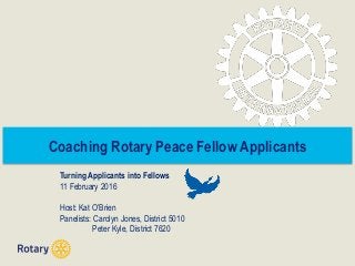 Coaching Rotary Peace Fellow Applicants
Turning Applicants into Fellows
11 February 2016
Host: Kat O’Brien
Panelists: Carolyn Jones, District 5010
Peter Kyle, District 7620
 