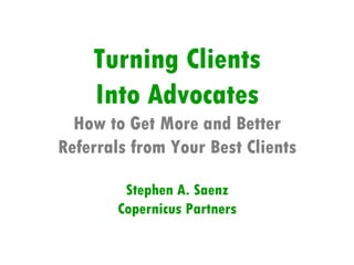 Turning Clients
    Into Advocates
  How to Get More and Better
Referrals from Your Best Clients

         Stephen A. Saenz
        Copernicus Partners
 