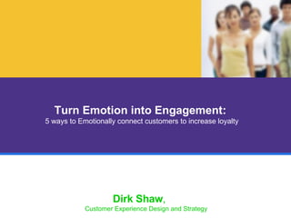 Turn Emotion into Engagement:  5 ways to Emotionally connect customers to increase loyalty Dirk Shaw ,  Customer Experience Design and Strategy 