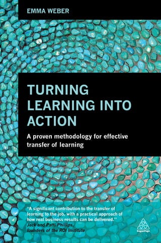 Human resources development
£29.99
US $39.95
KoganPage
London
Philadelphia
New Delhi
www.koganpage.com
ISBN: 978-0-7494-7222-1
TURNING
LEARNING INTO
ACTION
TURNINGLEARNINGINTOACTION
A proven methodology for effective
transfer of learning
EMMA WEBER
EMMAWEBER
“Eﬀectively describes what needs to happen in the post-instructional period to
ensure business results. This thoughtful and readable book is highly recommended.”
Andrew Jeﬀerson and Roy Pollock, co-authors of The Six Disciplines of
Breakthrough Learning
“The Turning Learning into Action methodology has made a concrete diﬀerence to
our training results over the last eight years. A must to read and implement!”
James Harper, previously Training Manager, BMW Group Australia,
now Training Manager, BMW Group Japan
“Emma’s dedication to learning outcomes has made a real contribution to the
success of our entrepreneurs since 2009.”
Tracey Webster, CEO, Branson Centre of Entrepreneurship,
Johannesburg, South Africa
“LIW has used the Turning Learning into Action methodology with global clients for
the last four years. It has become a crucial part of our approach to delivering
measurable business impact for our clients – I highly recommend it!”
Pia Lee, CEO, LIW
Standard training approaches are shockingly unsuccessful: less than 20 per cent of
learning is transferred back into the workplace and used to deliver positive business results.
This book presents Turning Learning into Action®
(TLA), a new, step-by-step methodology
that provides a proven solution to this problem. TLA recognizes that successful learning is
not just about good content and well-executed programmes but also about ﬁnding ways to
facilitate genuine behavioural change and accountability back in the workplace. New
knowledge doesn’t deliver results without new behaviours. This book provides the necessary
tools to enable trainers, buyers of training and learning and development professionals to
do just this. It acknowledges the important role of using a good instructional design
process, but takes learning a step further. TLA focuses on the fact that to generate
signiﬁcant behavioural change, consistent, systematic follow-up after the training event
is critical.
Turning Learning into Action will show you how to take the impact of the training you
deliver or buy to the next level, so that you really get the business results you want.
Emma Weber is the Founder and Director of Lever Learning and the
creator of Turning Learning into Action®
. Emma has successfully used the
TLA methodology presented in this book for 10 years and has conducted
over 10,000 transfer of learning conversations. Users of the new TLA
methodology include BMW, Apple, Electrolux, Subaru, Jaguar Land Rover,
Colgate, Cisco, Nokia, Sensis, Oracle and Renault.
Kogan
Page
“A significant contribution to the transfer of
learning to the job, with a practical approach of
how real business results can be delivered.”
Jack and Patti Phillips,
founders of the ROI Institute
 