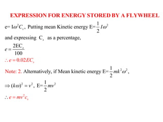 2 21
e= I , Putting mean Kinetic energy E=
2
and expressing C as a percentage,
2EC
100
1
Alternatively, if Mean kinetic
0.02
energy ENote: =.
2
2
s
s
s
se E
e
k
C
C I
m
 



EXPRESSION FOR ENERGY STORED BY A FLYWHEEL
2
2
2
2 2 2
,
1
( ) , E=
2
s
k v mv
e mv c

 
 
 