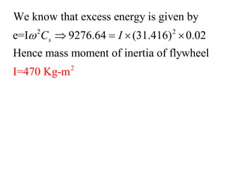 2
2
2
We know that excess energy is given by
e=I 9276.64 (31.416) 0.02
Hence mass moment of inertia of flywheel
I=470 Kg-m
sC I    
 