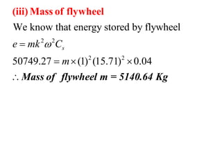 2 2
2 2
We know that energy stored by flywheel
50749.27 (1) (15.71) 0.04
se mk C
m

  

(iii) Mass of flywheel
Mass of flywheel m = 5140.64 Kg
 