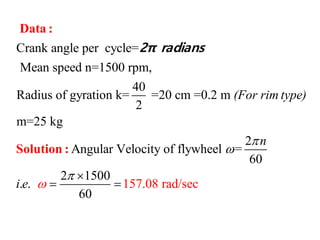 Crank angle per cycle=
Mean speed n=1500 rpm,
40
Radius of gyration k= =20 cm =0.2 m
2
m=25 kg
2
Angular Velocity of flywheel
1
=
60
2 1500
. .
6
57.08 e
0
rad/s
(For rim type)
n
i e



 
 
Data :
Solution :
2π radians
c
 