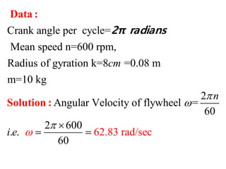 Crank angle per cycle=
Mean speed n=600 rpm,
Radius of gyration k=8 =0.08 m
m=10 kg
2
Angular Velocity of flywheel =
60
2 600
. .
6
62.83 r e
0
ad/s c
cm
n
i e 


 
 
Data :
Solution :
2π radians
 