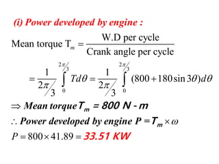 2 2
3 3
0 0
W.D per cycle
Mean torque T
Crank angle per cycle
1 1
(800 180sin3 )
2 2
3 3
800 41.89
m
Td d
P
 
  
 


  

 
  
 
Mean torque
Power developed by engine
(i) Power developed by engi
P
ne :
=
m
m
T = 800 N
33.
- m
T
51 KW
 