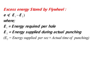 1 2
1
2
)
2(E = Energy supplied per sec× Actual time of punching)
e =( E E
where;
E = Energy required per hole
E = Energy
Excess energy Stored by Flywheel :
supplied during actual punching
 