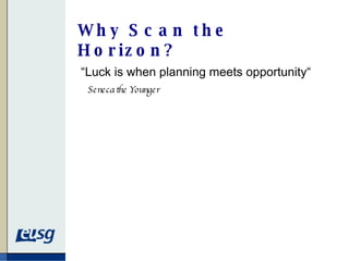 Why Scan the Horizon ? “ Luck is when planning meets opportunity“  Seneca the Younger 