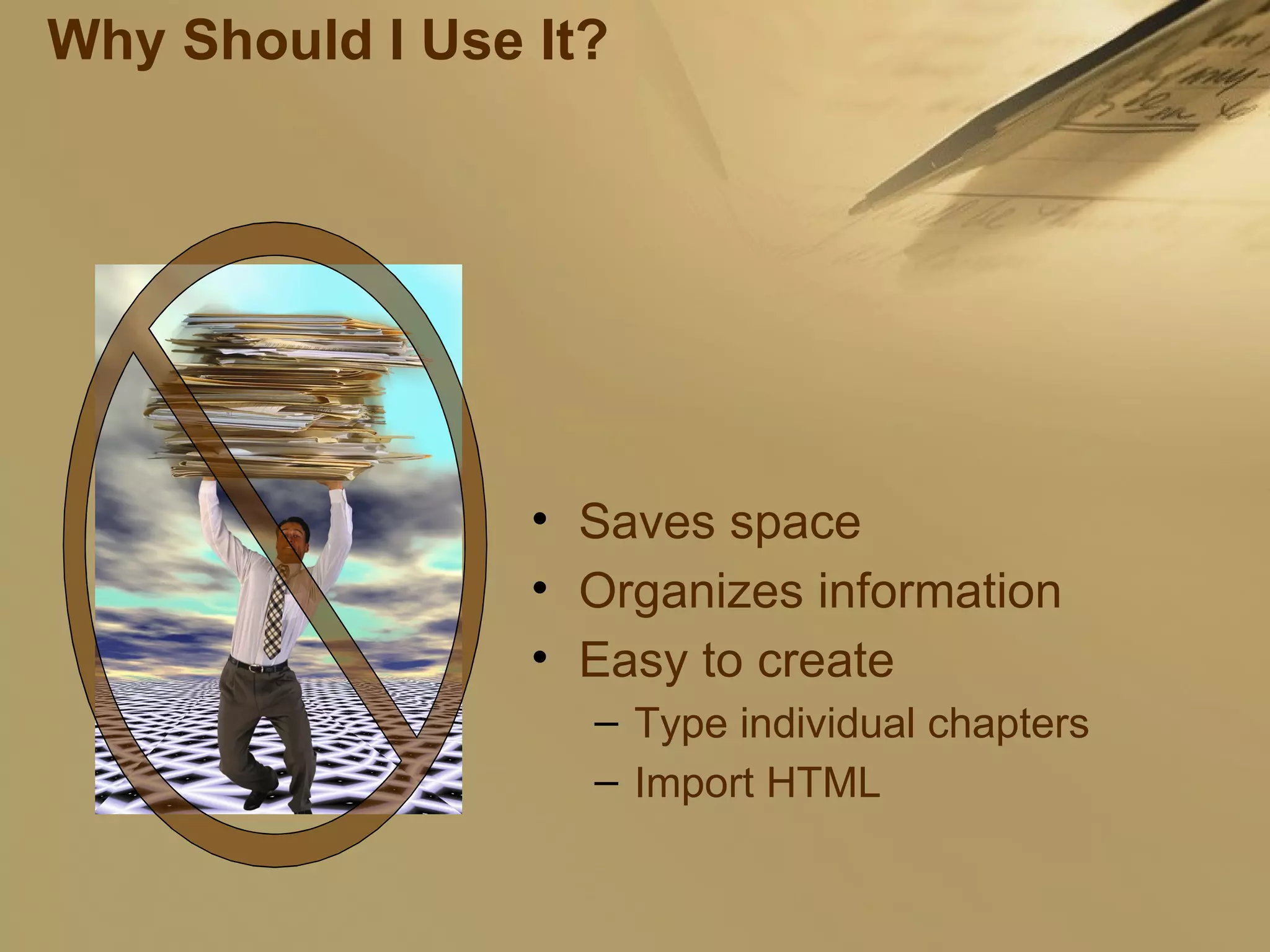 Why Should I Use It? Saves space Organizes information Easy to create Type individual chapters Import HTML 
