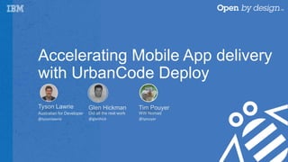 Accelerating Mobile App delivery
with UrbanCode Deploy
Tyson Lawrie
Australian for Developer
@tysonlawrie
Tim Pouyer
WW Nomad
@tpouyer
Glen Hickman
Did all the real work
@glenhick
 
