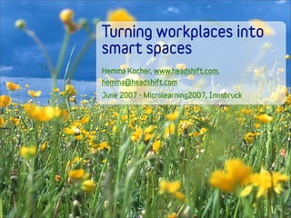 Turning workplaces into
smart spaces
Hemma Kocher, www.headshift.com,
hemma@headshift.com
June 2007 - Microlearning2007, Innsbruck