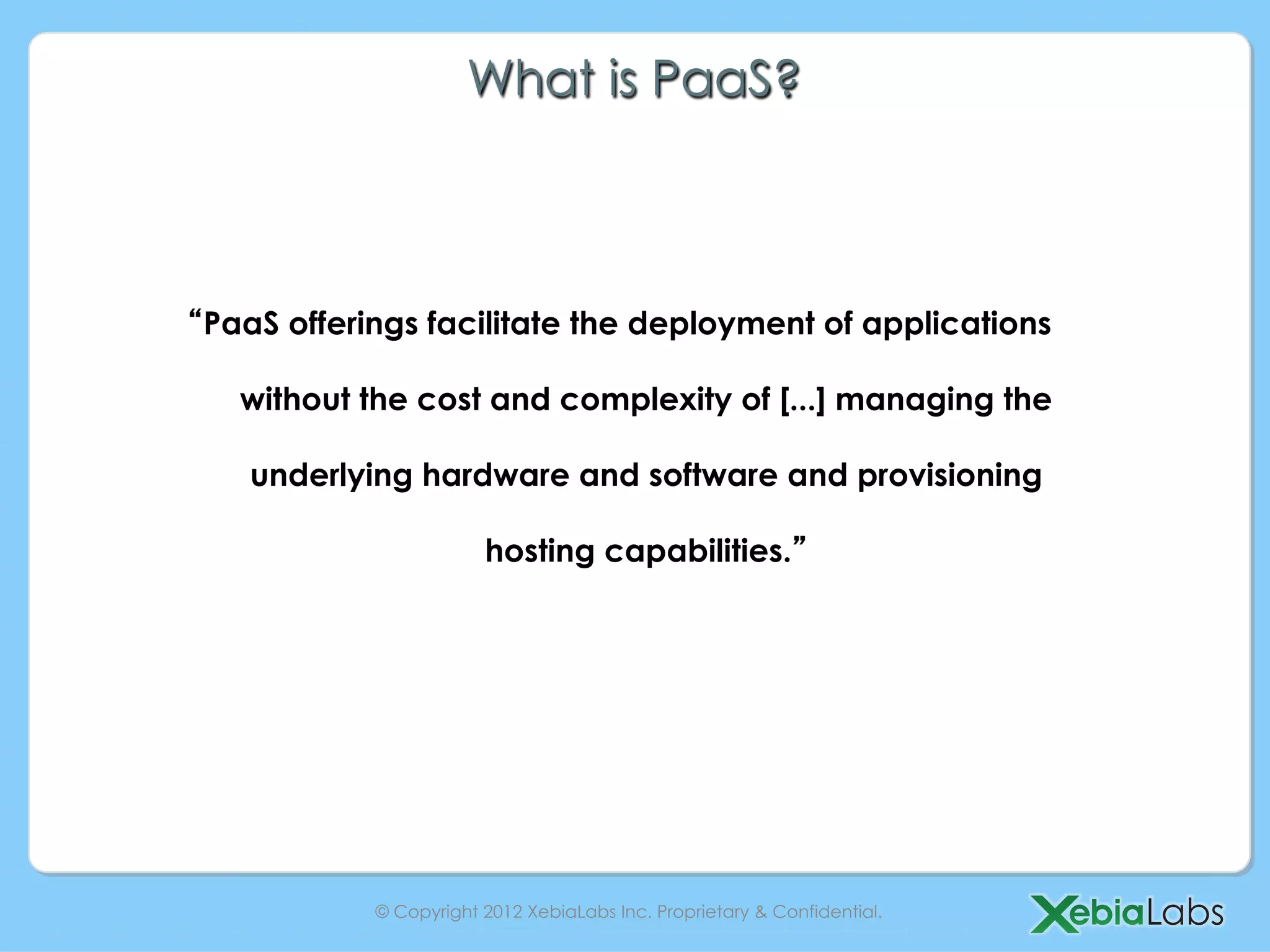 What is PaaS?



PaaS offerings facilitate the deployment of applications

  without the cost and complexity of [...] managing the

   underlying hardware and software and provisioning

                       hosting capabilities.




           © Copyright 2012 XebiaLabs Inc. Proprietary & Confidential.
 