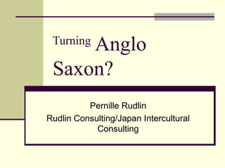 Anglo
 Turning

 Saxon?
          Pernille Rudlin
Rudlin Consulting/Japan Intercultural
            Consulting
 