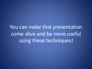 You can make that presentation 
come alive and be more useful 
using these techniques! 
 