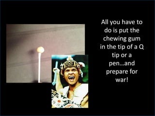 All you have to
do is put the
chewing gum
in the tip of a Q
tip or a
pen…and
prepare for
war!
 