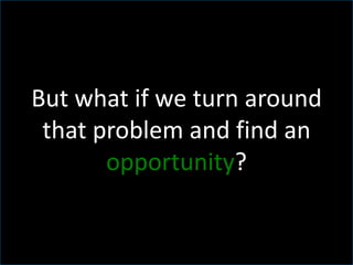 But what if we turn around
that problem and find an
opportunity?
 