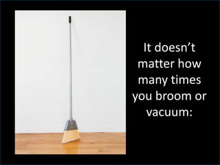 It doesn’t
matter how
many times
you broom or
vacuum:
 